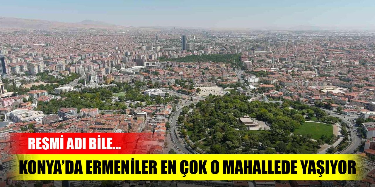 Konya’da Ermeniler en çok o mahallede yaşıyor!