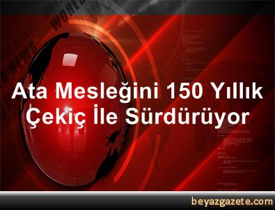 Ata Mesleğini 150 Yıllık Çekiç İle Sürdürüyor
