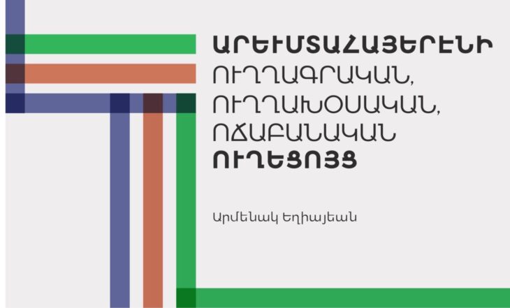 ԱՌՑԱՆՑ ՀՐԱՏԱՐԱԿՈՒԱԾ Է ԱՐՄԵՆԱԿ ԵՂԻԱՅԵԱՆԻ «ԱՐԵՒՄՏԱՀԱՅԵՐԷՆԻ ՈՒՂՂԱԳՐԱԿԱՆ, ՈՒՂՂԱԽՕՍԱԿԱՆ, ՈՃԱԲԱՆԱԿԱՆ ՈՒՂԵՑՈՅՑ»-Ը